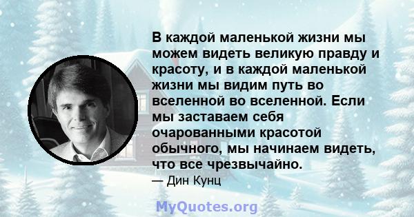 В каждой маленькой жизни мы можем видеть великую правду и красоту, и в каждой маленькой жизни мы видим путь во вселенной во вселенной. Если мы заставаем себя очарованными красотой обычного, мы начинаем видеть, что все