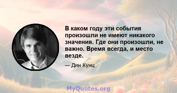 В каком году эти события произошли не имеют никакого значения. Где они произошли, не важно. Время всегда, и место везде.