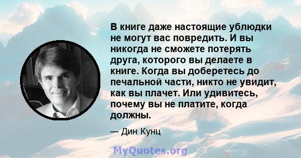 В книге даже настоящие ублюдки не могут вас повредить. И вы никогда не сможете потерять друга, которого вы делаете в книге. Когда вы доберетесь до печальной части, никто не увидит, как вы плачет. Или удивитесь, почему