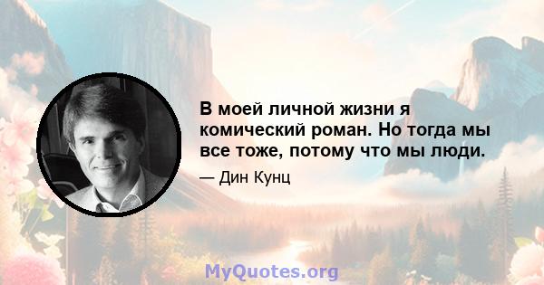 В моей личной жизни я комический роман. Но тогда мы все тоже, потому что мы люди.