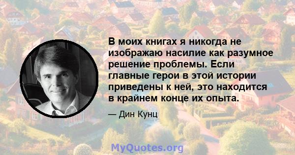 В моих книгах я никогда не изображаю насилие как разумное решение проблемы. Если главные герои в этой истории приведены к ней, это находится в крайнем конце их опыта.