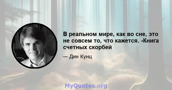 В реальном мире, как во сне, это не совсем то, что кажется. -Книга счетных скорбей