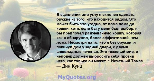 В сцеплении или углу я склонен сделать оружие из того, что находится рядом. Это может быть что угодно, от лома лома до кошки, хотя, если бы у меня был выбор, я бы предпочел разгневанную кошку, которая, как я обнаружил,