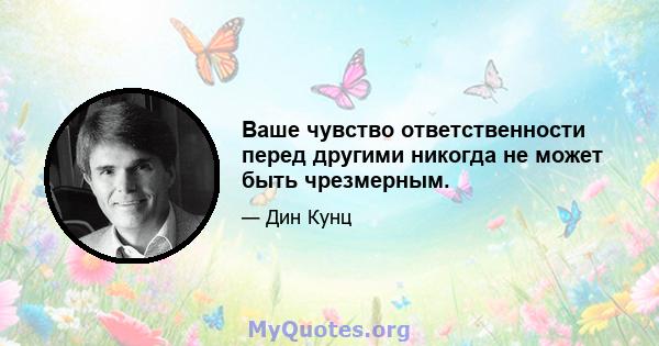 Ваше чувство ответственности перед другими никогда не может быть чрезмерным.