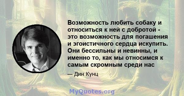 Возможность любить собаку и относиться к ней с добротой - это возможность для погашения и эгоистичного сердца искупить. Они бессильны и невинны, и именно то, как мы относимся к самым скромным среди нас