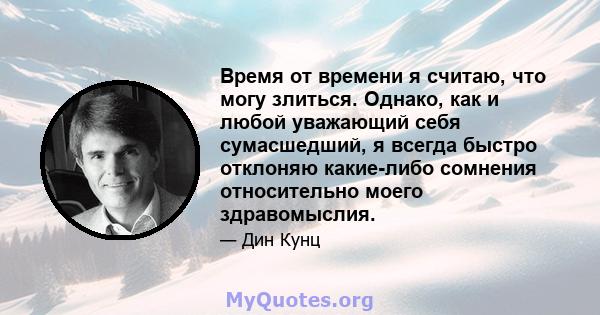 Время от времени я считаю, что могу злиться. Однако, как и любой уважающий себя сумасшедший, я всегда быстро отклоняю какие-либо сомнения относительно моего здравомыслия.