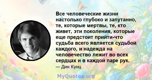 Все человеческие жизни настолько глубоко и запутанно, те, которые мертвы, те, кто живет, эти поколения, которые еще предстоит прийти-что судьба всего является судьбой каждого, и надежда на человечество лежит во всех