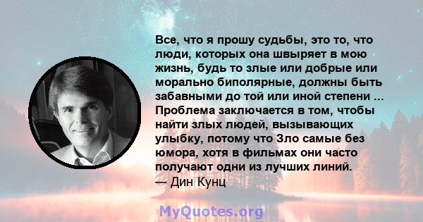 Все, что я прошу судьбы, это то, что люди, которых она швыряет в мою жизнь, будь то злые или добрые или морально биполярные, должны быть забавными до той или иной степени ... Проблема заключается в том, чтобы найти злых 