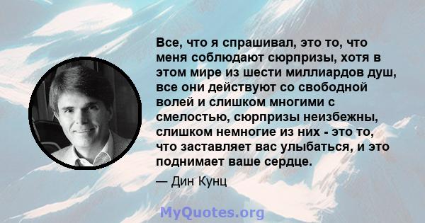 Все, что я спрашивал, это то, что меня соблюдают сюрпризы, хотя в этом мире из шести миллиардов душ, все они действуют со свободной волей и слишком многими с смелостью, сюрпризы неизбежны, слишком немногие из них - это