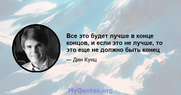 Все это будет лучше в конце концов, и если это не лучше, то это еще не должно быть конец