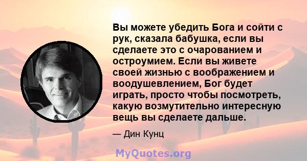 Вы можете убедить Бога и сойти с рук, сказала бабушка, если вы сделаете это с очарованием и остроумием. Если вы живете своей жизнью с воображением и воодушевлением, Бог будет играть, просто чтобы посмотреть, какую