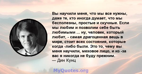 Вы научили меня, что мы все нужны, даже те, кто иногда думает, что мы бесполезны, простые и скучные. Если мы любим и позволим себе быть любимыми ... ну, человек, который любит, - самая драгоценная вещь в мире, стоит