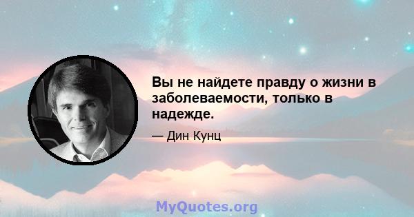 Вы не найдете правду о жизни в заболеваемости, только в надежде.