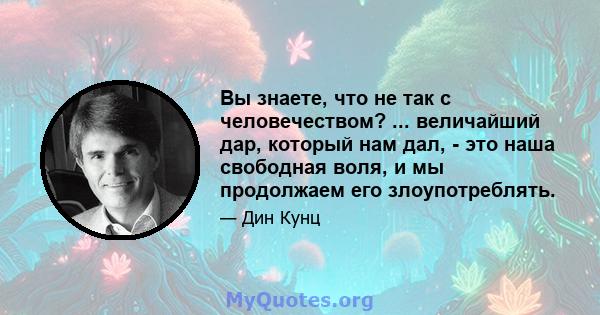 Вы знаете, что не так с человечеством? ... величайший дар, который нам дал, - это наша свободная воля, и мы продолжаем его злоупотреблять.