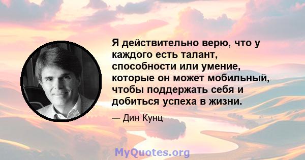 Я действительно верю, что у каждого есть талант, способности или умение, которые он может мобильный, чтобы поддержать себя и добиться успеха в жизни.