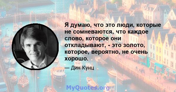 Я думаю, что это люди, которые не сомневаются, что каждое слово, которое они откладывают, - это золото, которое, вероятно, не очень хорошо.