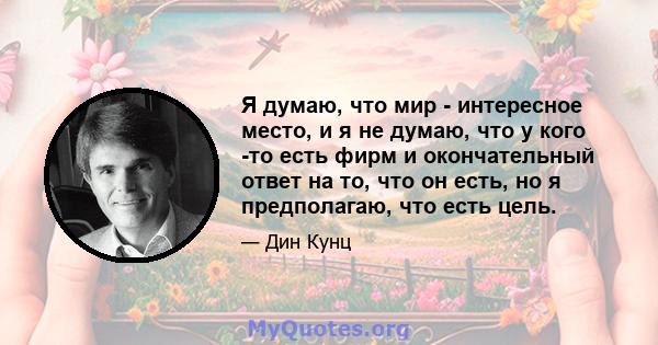 Я думаю, что мир - интересное место, и я не думаю, что у кого -то есть фирм и окончательный ответ на то, что он есть, но я предполагаю, что есть цель.