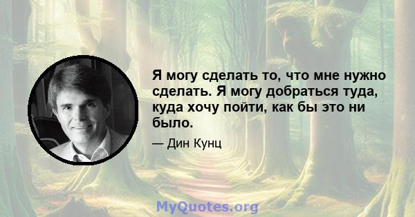 Я могу сделать то, что мне нужно сделать. Я могу добраться туда, куда хочу пойти, как бы это ни было.