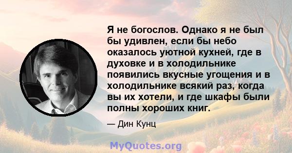 Я не богослов. Однако я не был бы удивлен, если бы небо оказалось уютной кухней, где в духовке и в холодильнике появились вкусные угощения и в холодильнике всякий раз, когда вы их хотели, и где шкафы были полны хороших