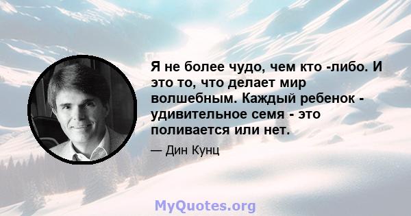 Я не более чудо, чем кто -либо. И это то, что делает мир волшебным. Каждый ребенок - удивительное семя - это поливается или нет.