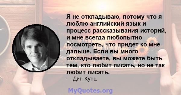 Я не откладываю, потому что я люблю английский язык и процесс рассказывания историй, и мне всегда любопытно посмотреть, что придет ко мне дальше. Если вы много откладываете, вы можете быть тем, кто любит писать, но не