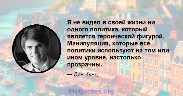 Я не видел в своей жизни ни одного политика, который является героической фигурой. Манипуляция, которые все политики используют на том или ином уровне, настолько прозрачны.