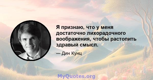 Я признаю, что у меня достаточно лихорадочного воображения, чтобы растопить здравый смысл.