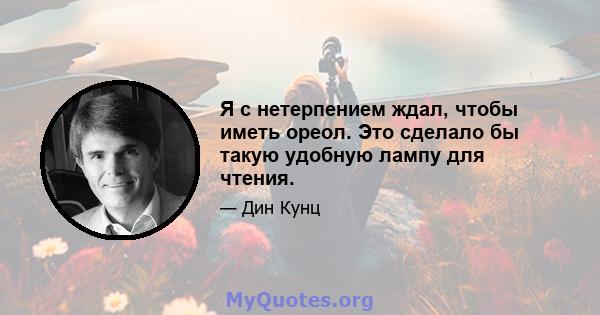 Я с нетерпением ждал, чтобы иметь ореол. Это сделало бы такую ​​удобную лампу для чтения.