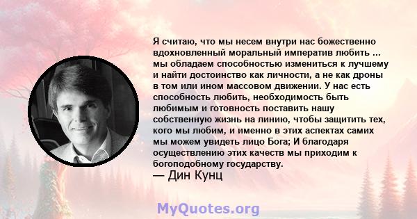 Я считаю, что мы несем внутри нас божественно вдохновленный моральный императив любить ... мы обладаем способностью измениться к лучшему и найти достоинство как личности, а не как дроны в том или ином массовом движении. 