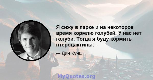 Я сижу в парке и на некоторое время кормлю голубей. У нас нет голуби. Тогда я буду кормить птеродактилы.