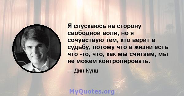 Я спускаюсь на сторону свободной воли, но я сочувствую тем, кто верит в судьбу, потому что в жизни есть что -то, что, как мы считаем, мы не можем контролировать.