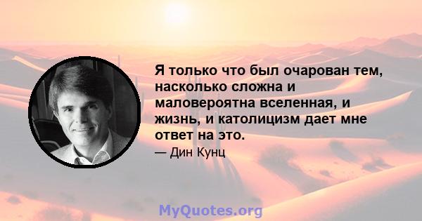 Я только что был очарован тем, насколько сложна и маловероятна вселенная, и жизнь, и католицизм дает мне ответ на это.