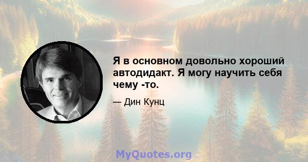 Я в основном довольно хороший автодидакт. Я могу научить себя чему -то.