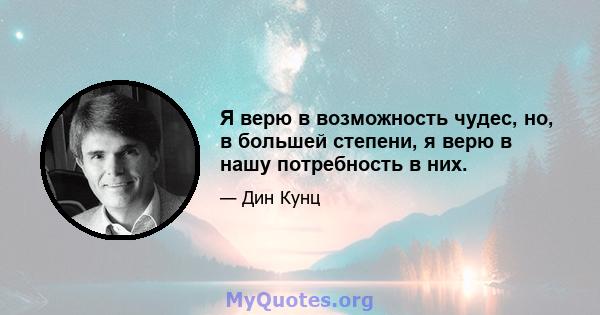 Я верю в возможность чудес, но, в большей степени, я верю в нашу потребность в них.