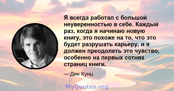 Я всегда работал с большой неуверенностью в себе. Каждый раз, когда я начинаю новую книгу, это похоже на то, что это будет разрушать карьеру, и я должен преодолеть это чувство, особенно на первых сотнях страниц книги.