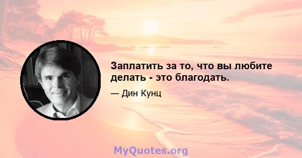 Заплатить за то, что вы любите делать - это благодать.