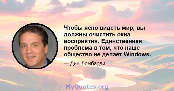 Чтобы ясно видеть мир, вы должны очистить окна восприятия. Единственная проблема в том, что наше общество не делает Windows.