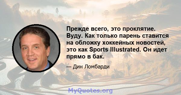 Прежде всего, это проклятие. Вуду. Как только парень ставится на обложку хоккейных новостей, это как Sports Illustrated. Он идет прямо в бак.