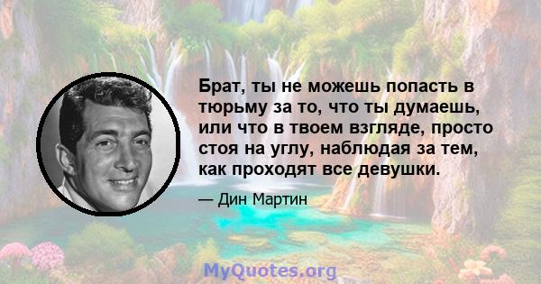 Брат, ты не можешь попасть в тюрьму за то, что ты думаешь, или что в твоем взгляде, просто стоя на углу, наблюдая за тем, как проходят все девушки.