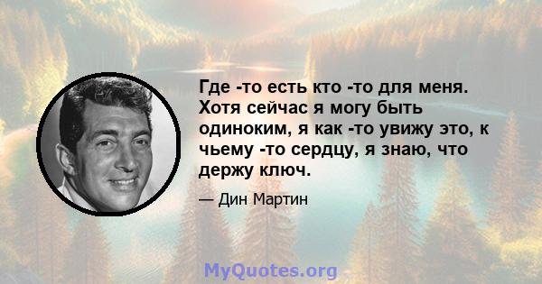 Где -то есть кто -то для меня. Хотя сейчас я могу быть одиноким, я как -то увижу это, к чьему -то сердцу, я знаю, что держу ключ.