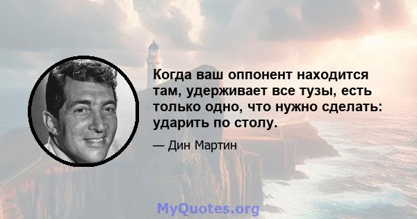 Когда ваш оппонент находится там, удерживает все тузы, есть только одно, что нужно сделать: ударить по столу.