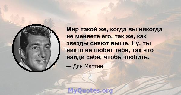 Мир такой же, когда вы никогда не меняете его, так же, как звезды сияют выше. Ну, ты никто не любит тебя, так что найди себя, чтобы любить.