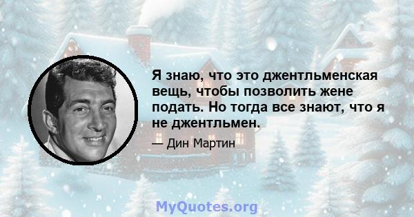 Я знаю, что это джентльменская вещь, чтобы позволить жене подать. Но тогда все знают, что я не джентльмен.