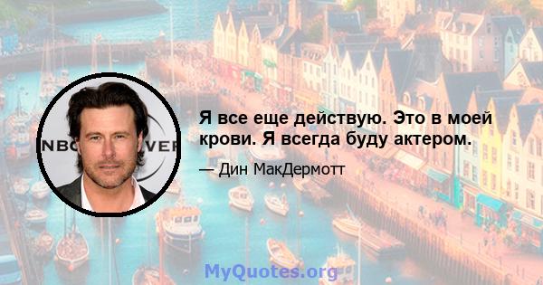 Я все еще действую. Это в моей крови. Я всегда буду актером.