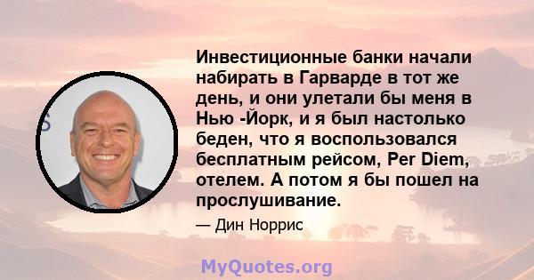 Инвестиционные банки начали набирать в Гарварде в тот же день, и они улетали бы меня в Нью -Йорк, и я был настолько беден, что я воспользовался бесплатным рейсом, Per Diem, отелем. А потом я бы пошел на прослушивание.