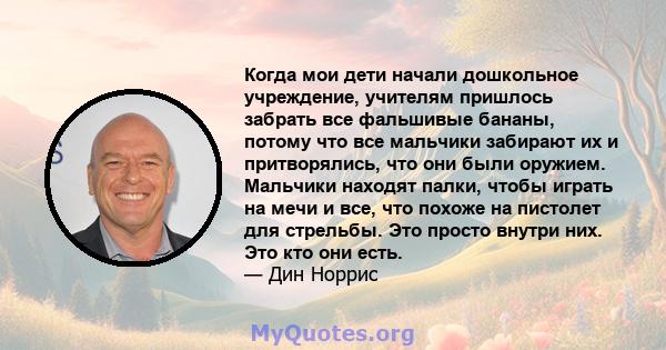 Когда мои дети начали дошкольное учреждение, учителям пришлось забрать все фальшивые бананы, потому что все мальчики забирают их и притворялись, что они были оружием. Мальчики находят палки, чтобы играть на мечи и все,