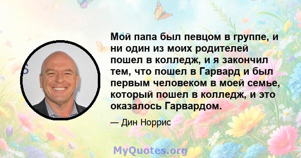 Мой папа был певцом в группе, и ни один из моих родителей пошел в колледж, и я закончил тем, что пошел в Гарвард и был первым человеком в моей семье, который пошел в колледж, и это оказалось Гарвардом.