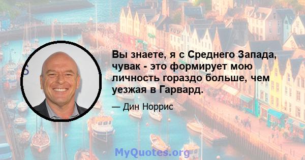 Вы знаете, я с Среднего Запада, чувак - это формирует мою личность гораздо больше, чем уезжая в Гарвард.