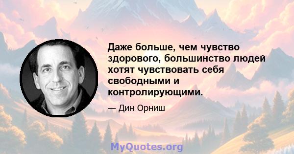 Даже больше, чем чувство здорового, большинство людей хотят чувствовать себя свободными и контролирующими.