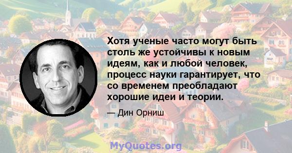 Хотя ученые часто могут быть столь же устойчивы к новым идеям, как и любой человек, процесс науки гарантирует, что со временем преобладают хорошие идеи и теории.